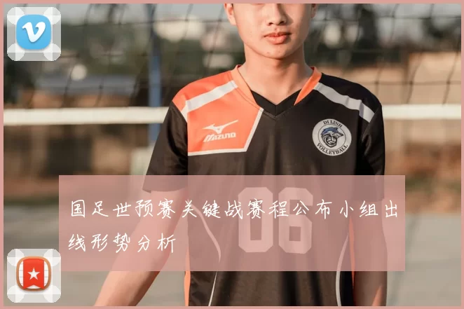 国足世预赛关键战赛程公布小组出线形势分析