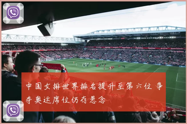 中国女排世界排名提升至第六位 争夺奥运席位仍存悬念