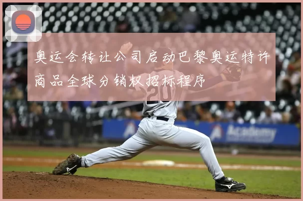 奥运会转让公司启动巴黎奥运特许商品全球分销权招标程序