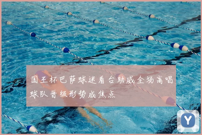 国王杯巴萨球迷看台助威全场高唱球队晋级形势成焦点