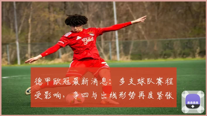 德甲欧冠最新消息：多支球队赛程受影响，争四与出线形势再度紧张