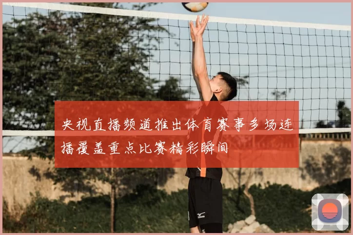 央视直播频道推出体育赛事多场连播覆盖重点比赛精彩瞬间