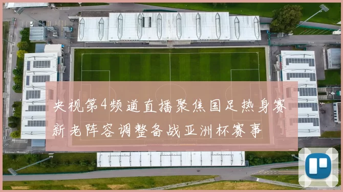 央视第4频道直播聚焦国足热身赛 新老阵容调整备战亚洲杯赛事