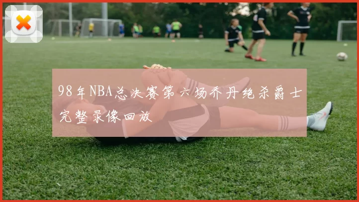 98年NBA总决赛第六场乔丹绝杀爵士完整录像回放