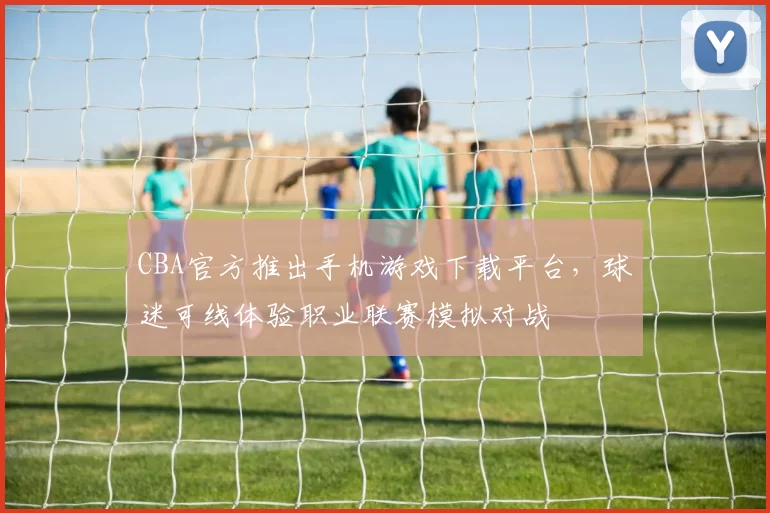 CBA官方推出手机游戏下载平台,球迷可线体验职业联赛模拟对战
