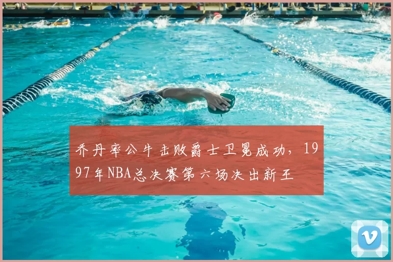 乔丹率公牛击败爵士卫冕成功,1997年NBA总决赛第六场决出新王