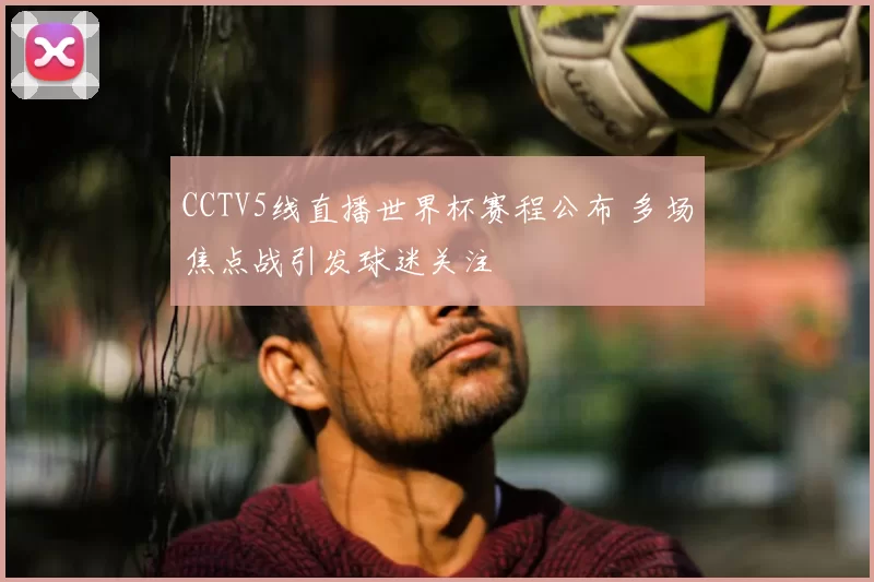 CCTV5线直播世界杯赛程公布 多场焦点战引发球迷关注