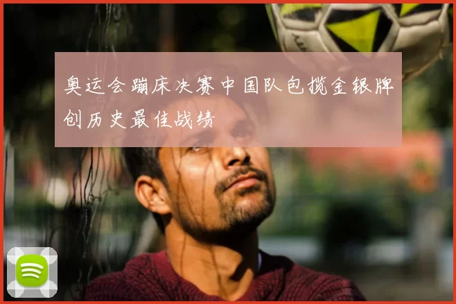 奥运会蹦床决赛中国队包揽金银牌创历史最佳战绩