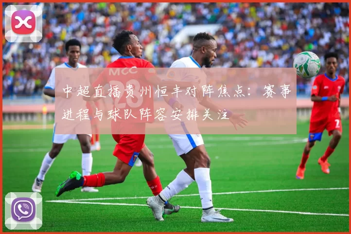 中超直播贵州恒丰对阵焦点：赛事进程与球队阵容安排关注