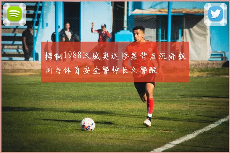 揭秘1988汉城奥运惨案背后沉痛教训与体育安全警钟长久警醒