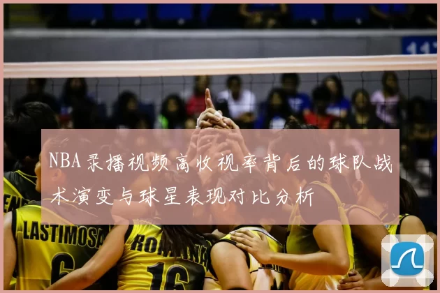 NBA录播视频高收视率背后的球队战术演变与球星表现对比分析