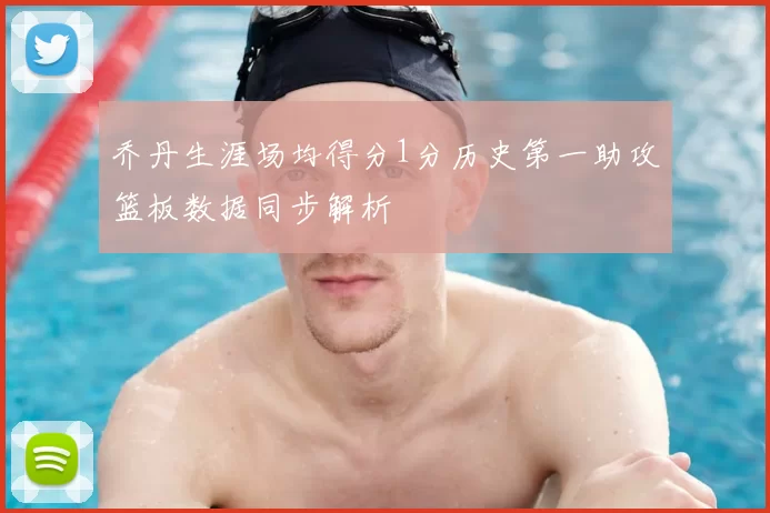 乔丹生涯场均得分1分历史第一助攻篮板数据同步解析