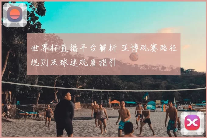 世界杯直播平台解析 亚博观赛路径规则及球迷观看指引
