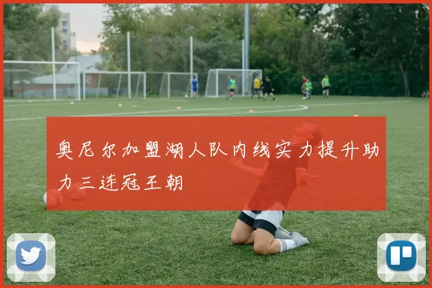 奥尼尔加盟湖人队内线实力提升助力三连冠王朝