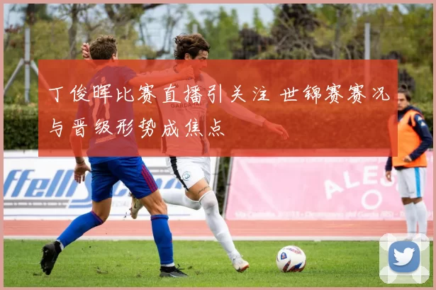 丁俊晖比赛直播引关注 世锦赛赛况与晋级形势成焦点