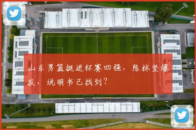 山东男篮挺进杯赛四强，陈林坚爆发，说明书已找到？