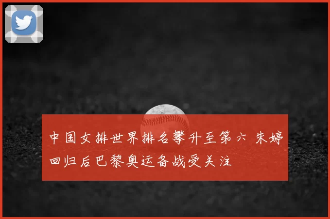 中国女排世界排名攀升至第六 朱婷回归后巴黎奥运备战受关注