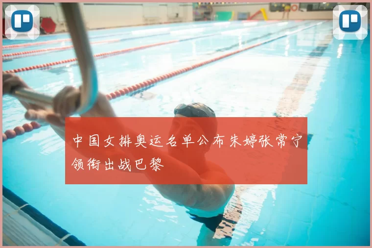 中国女排奥运名单公布朱婷张常宁领衔出战巴黎