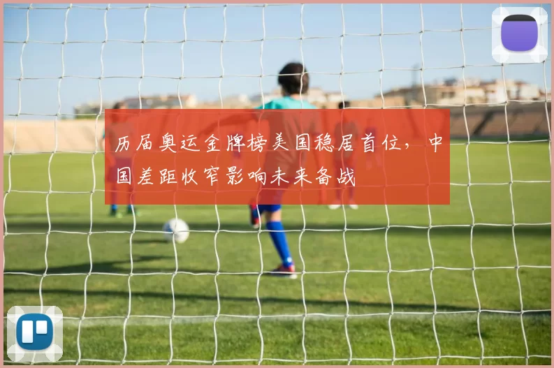 历届奥运金牌榜美国稳居首位，中国差距收窄影响未来备战
