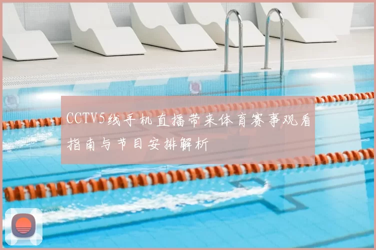 CCTV5线手机直播带来体育赛事观看指南与节目安排解析