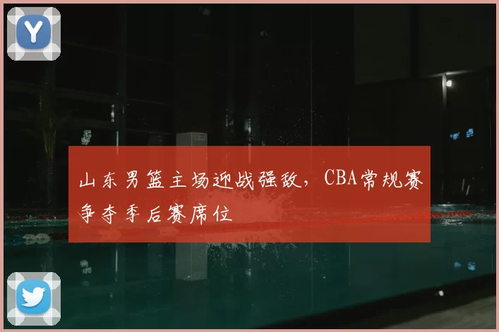 山东男篮主场迎战强敌，CBA常规赛争夺季后赛席位