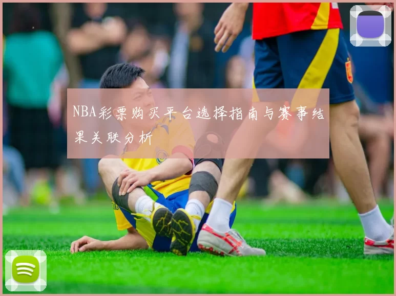 NBA彩票购买平台选择指南与赛事结果关联分析