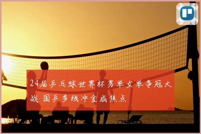 24届乒乓球世界杯男单女单争冠大战 国乒多线冲金成焦点