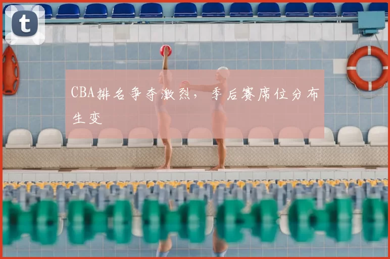 CBA排名争夺激烈,季后赛席位分布生变