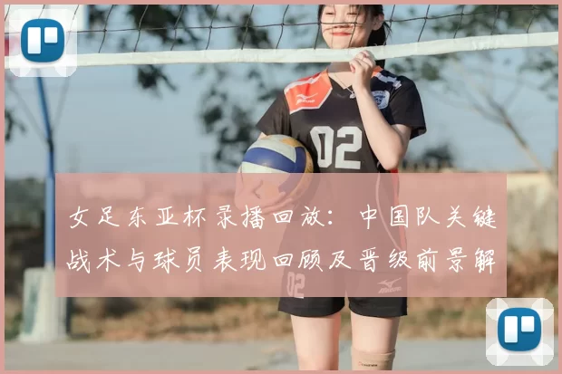 女足东亚杯录播回放：中国队关键战术与球员表现回顾及晋级前景解析