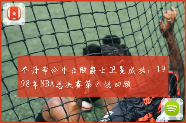 乔丹率公牛击败爵士卫冕成功,1998年NBA总决赛第六场回顾