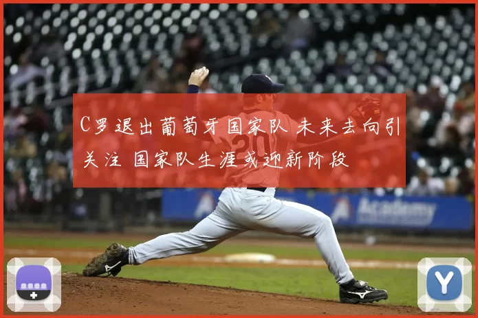 C罗退出葡萄牙国家队 未来去向引关注 国家队生涯或迎新阶段