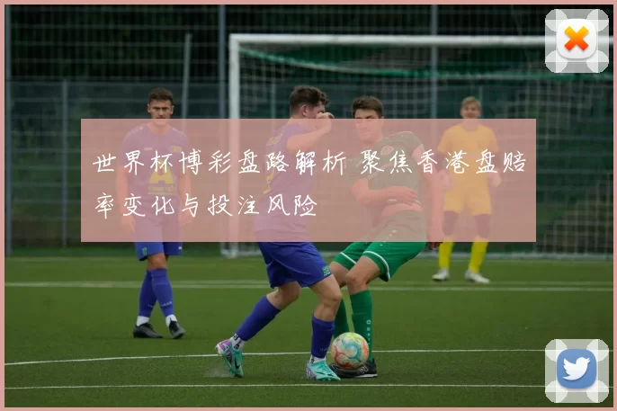 世界杯博彩盘路解析 聚焦香港盘赔率变化与投注风险