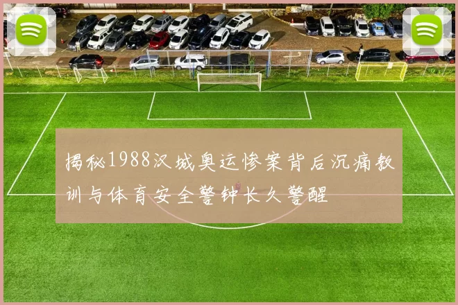 揭秘1988汉城奥运惨案背后沉痛教训与体育安全警钟长久警醒