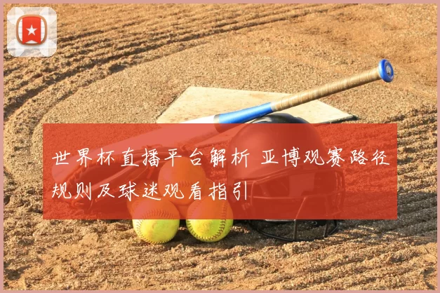 世界杯直播平台解析 亚博观赛路径规则及球迷观看指引