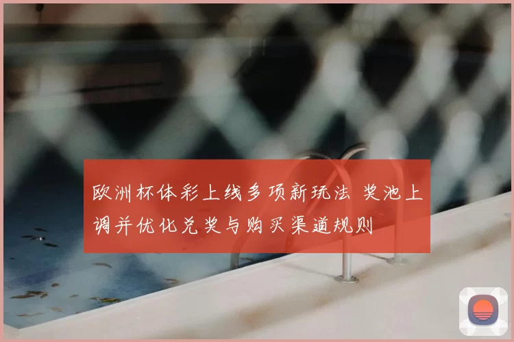 欧洲杯体彩上线多项新玩法 奖池上调并优化兑奖与购买渠道规则