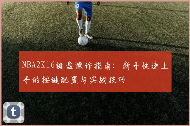 NBA2K16键盘操作指南:新手快速上手的按键配置与实战技巧