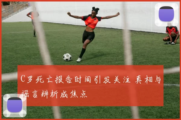 C罗死亡报告时间引发关注 真相与谣言辨析成焦点