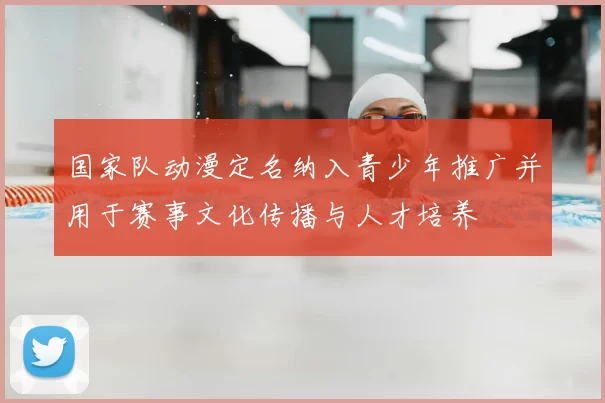 国家队动漫定名纳入青少年推广并用于赛事文化传播与人才培养