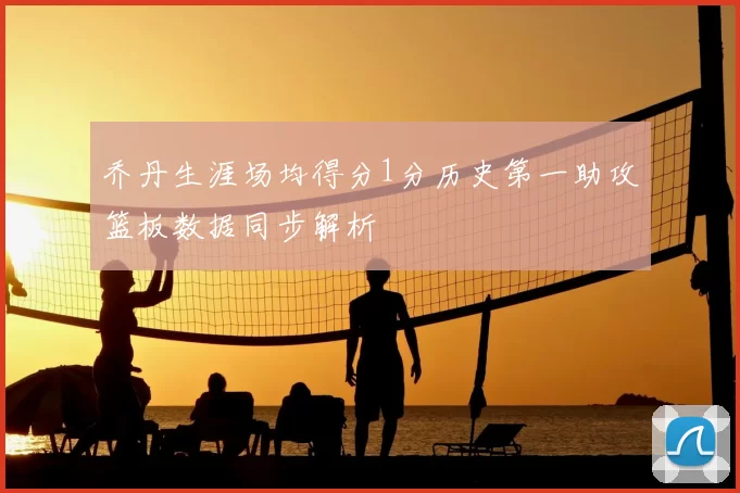 乔丹生涯场均得分1分历史第一助攻篮板数据同步解析