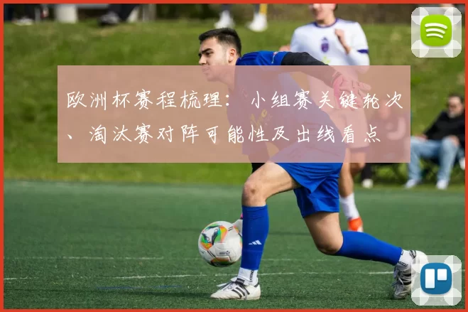 欧洲杯赛程梳理：小组赛关键轮次、淘汰赛对阵可能性及出线看点