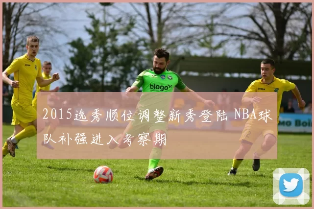 2015选秀顺位调整新秀登陆 NBA球队补强进入考察期