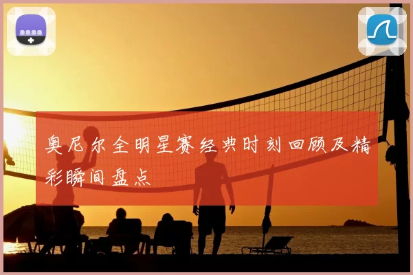 奥尼尔全明星赛经典时刻回顾及精彩瞬间盘点