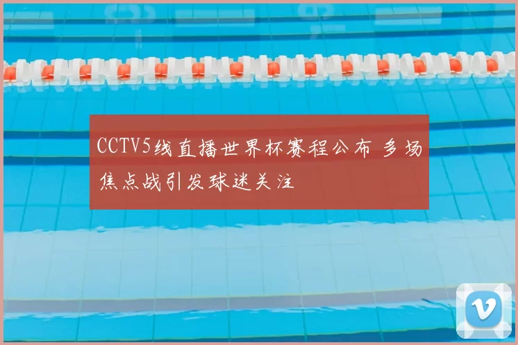 CCTV5线直播世界杯赛程公布 多场焦点战引发球迷关注