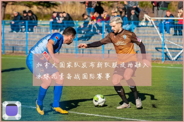 加拿大国家队发布新队服设计融入冰球元素备战国际赛事