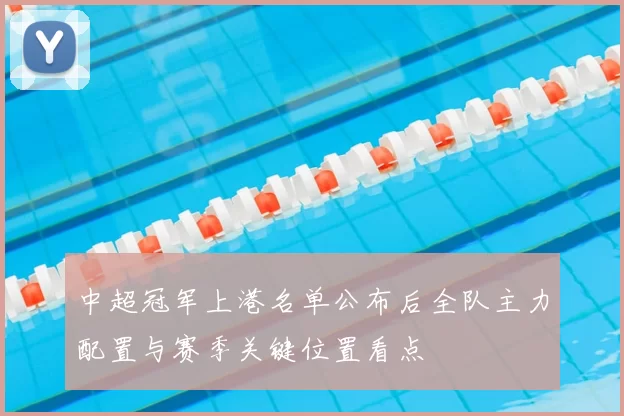 中超冠军上港名单公布后全队主力配置与赛季关键位置看点