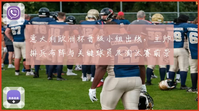 意大利欧洲杯晋级小组出线，主帅排兵布阵与关键球员及淘汰赛前景