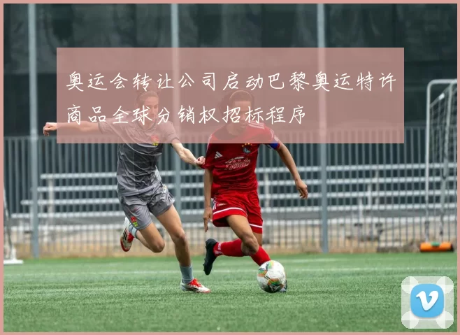 奥运会转让公司启动巴黎奥运特许商品全球分销权招标程序