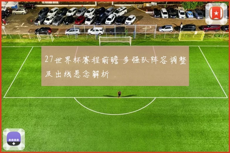 27世界杯赛程前瞻 多强队阵容调整及出线悬念解析