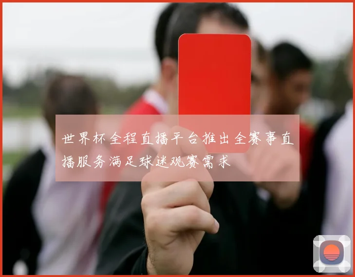 世界杯全程直播平台推出全赛事直播服务满足球迷观赛需求