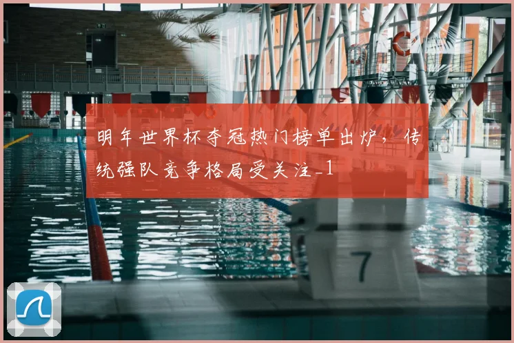 明年世界杯夺冠热门榜单出炉,传统强队竞争格局受关注_1